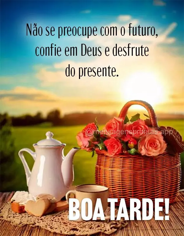 Não se preocupe com o futuro, confie em Deus e desfrute do presente. Boa tarde!